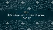 Toán 12 Chương 4 Bài 2: Cộng, trừ và nhân số phức