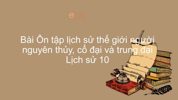 Lịch sử 10 Bài 12: Ôn tập lịch sử thế giới người nguyên thủy, cổ đại và trung đại