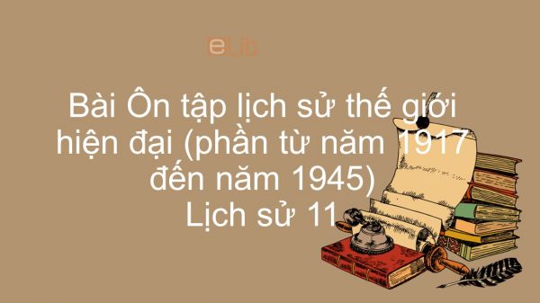 Lịch sử 11 Bài 18: Ôn tập lịch sử thế giới hiện đại (phần từ năm 1917 đến năm 1945)