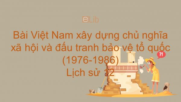 Lịch sử 12 Bài 25: Việt Nam xây dựng chủ nghĩa xã hội và đấu tranh bảo vệ tổ quốc (1976-1986)