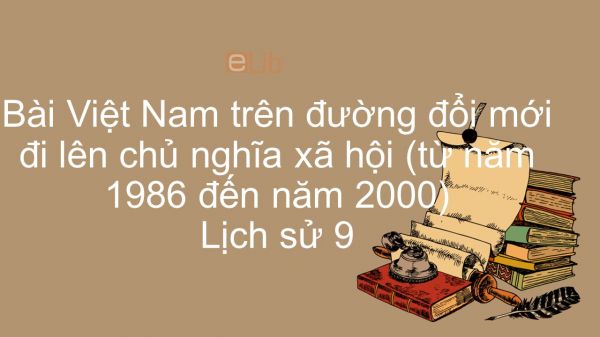 Lịch sử 9 Bài 33: Việt Nam trên đường đổi mới đi lên chủ nghĩa xã hội (từ năm 1986 đến năm 2000)