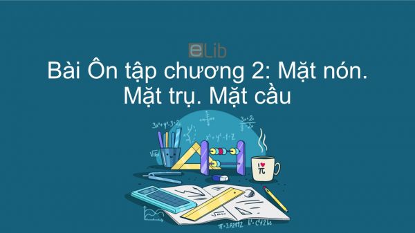 Toán 12 Ôn tập chương 2: Mặt nón, Mặt trụ, Mặt cầu