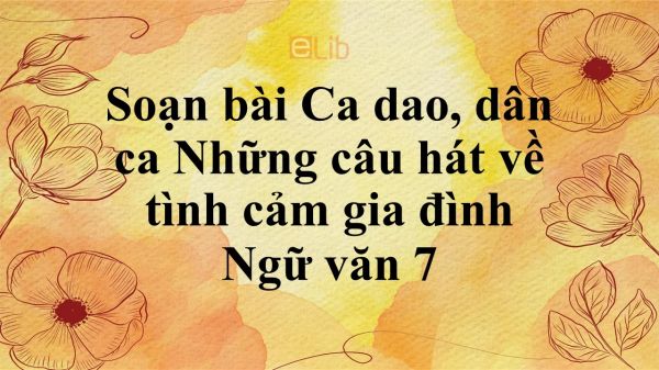 Soạn bài Ca dao, dân ca Những câu hát về tình cảm gia đình siêu ngắn