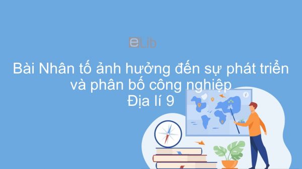 Địa lí 9 Bài 11: Các nhân tố ảnh hưởng đến sự phát triển và phân bố công nghiệp