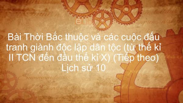 Lịch sử 10 Bài 16: Thời Bắc thuộc và các cuộc đấu tranh giành độc lập dân tộc (từ thế kỉ II TCN đến đầu thế kỉ X) (Tiếp theo)