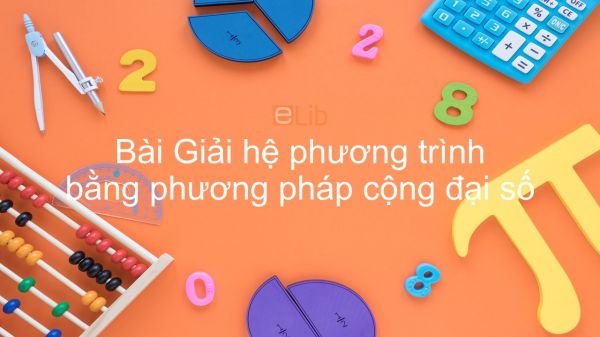 Toán 9 Chương 3 Bài 4: Giải hệ phương trình bằng phương pháp cộng đại số