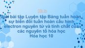 Giải bài tập SGK Hóa 10 Bài 11: Luyện tập Bảng tuần hoàn, sự biến đổi tuần hoàn cấu hình electron nguyên tử và tính chất của các nguyên tố hóa học