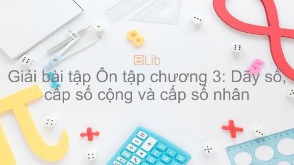 Giải bài tập SGK Toán 11 Ôn tập chương 3: Dãy số, Cấp số cộng và Cấp số nhân