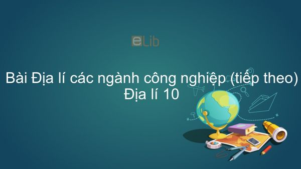 Địa lí 10 Bài 32: Địa lí các ngành công nghiệp (tiếp theo)