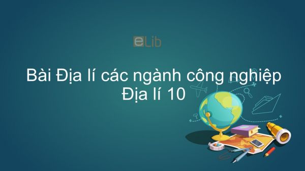 Địa lí 10 Bài 32: Địa lí các ngành công nghiệp