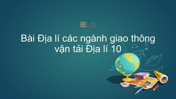 Địa lí 10 Bài 37: Địa lý các ngành giao thông vận tải