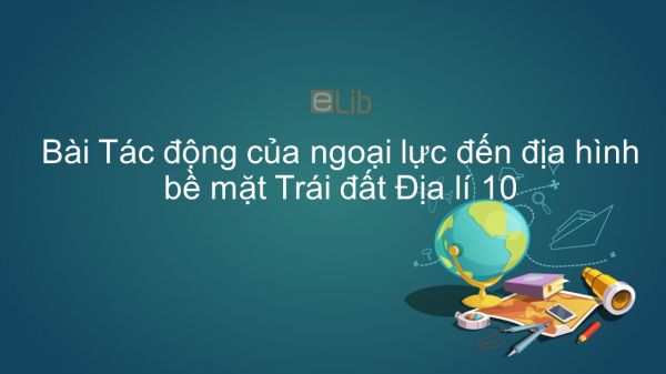 Địa lí 10 Bài 9: Tác động của ngoại lực đến địa hình bề mặt Trái Đất