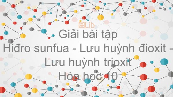 Giải bài tập SGK Hóa 10 Bài 32: Hiđro sunfua - Lưu huỳnh đioxit - Lưu huỳnh trioxit