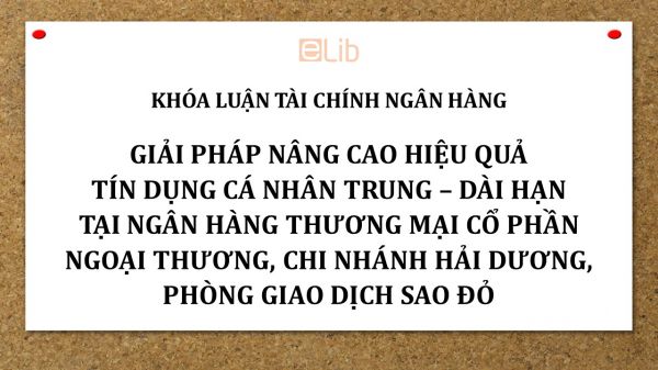 Luận văn: Giải pháp nâng cao hiệu quả tín dụng cá nhân trung – dài hạn tại Ngân hàng Thương mại Cổ phần Ngoại thương, Chi nhánh Hải Dương, Phòng giao dịch Sao Đỏ