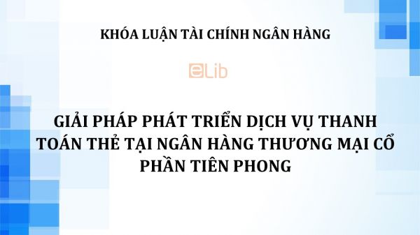 Luận văn: Giải pháp phát triển dịch vụ thanh toán thẻ tại Ngân hàng thương mại cổ phần Tiên Phong