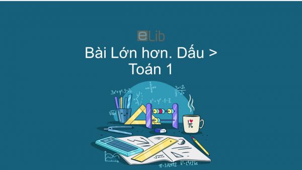 Toán 1 Chương 1 Bài: Lớn hơn. Dấu >