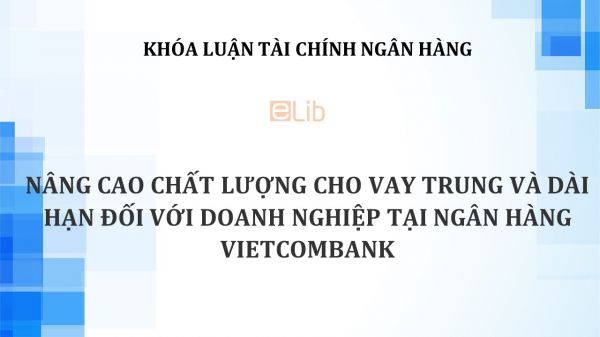 Luận văn: Nâng cao chất lượng cho vay trung và dài hạn đối với doanh nghiệp tại Ngân hàng Vietcombank