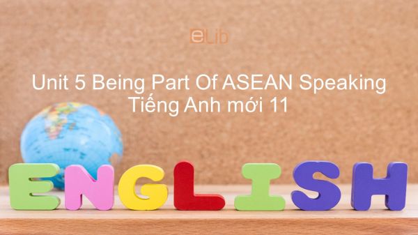 Unit 5 lớp 11: Being Part Of ASEAN - Speaking