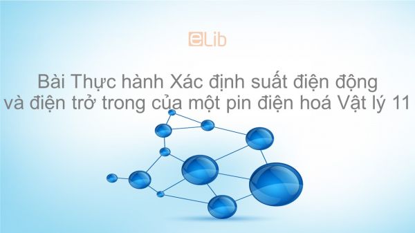 Lý 11 Bài 12: Thực hành Xác định suất điện động và điện trở trong của một pin điện hoá