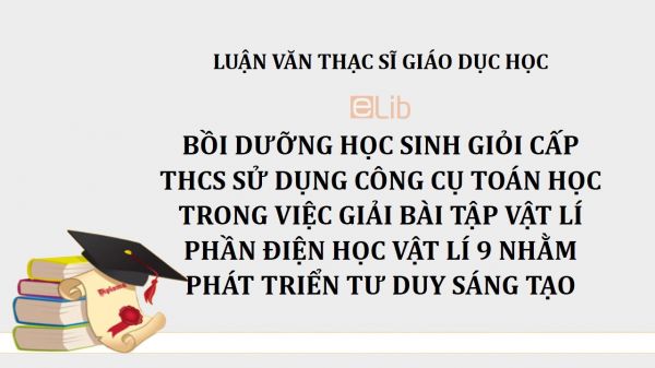 Luận văn ThS: Bồi dưỡng học sinh giỏi cấp THCS sử dụng công cụ toán học trong việc giải bài tập Vật lí phần Điện học Vật lí 9 nhằm phát triển tư duy sáng tạo