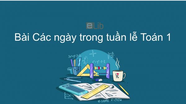 Toán 1 Chương 4 Bài: Các ngày trong tuần lễ