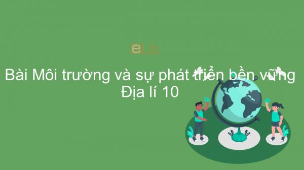 Địa lí 10 Bài 42: Môi trường và sự phát triển bền vững