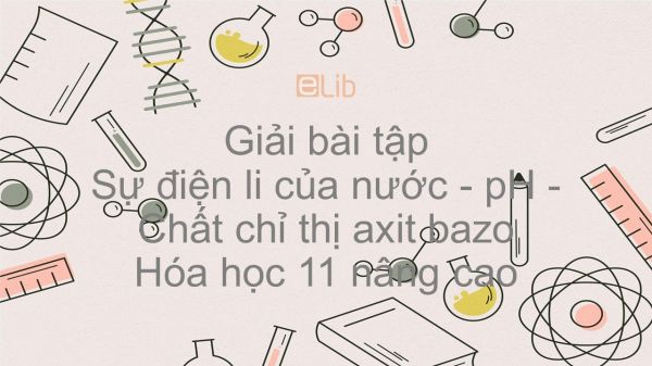 Giải bài tập SGK Hóa 11 Nâng cao Bài 4: Sự điện li của nước - pH - Chất chỉ thị axit bazo