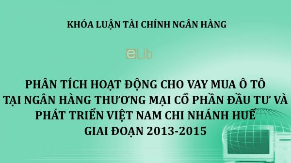 Luận văn: Phân tích hoạt động cho vay mua ô tô tại ngân hàng Thương mại cổ phần Đầu tư và Phát triển Việt Nam Chi nhánh Huế giai đoạn 2013-2015