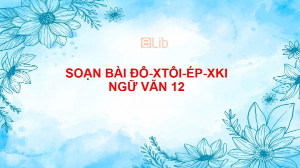 Soạn bài Đô-xtôi-ép-xki (X.Xvai-Gơ) Ngữ văn 12 đầy đủ