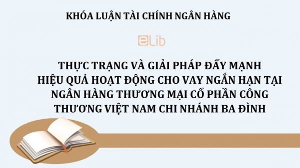 Luận văn: Thực trạng và giải pháp đẩy mạnh hiệu quả hoạt động cho vay ngắn hạn tại Ngân hàng Thương mại cổ phần Công thương Việt Nam Chi nhánh Ba Đình