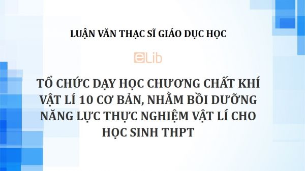 Luận văn ThS: Tổ chức dạy học chương Chất khí Vật lí 10 cơ bản, nhằm bồi dưỡng năng lực thực nghiệm Vật lí cho học sinh THPT