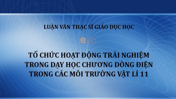 Luận văn ThS: Tổ chức hoạt động trải nghiệm trong dạy học chương Dòng điện trong các môi trường Vật lí 11