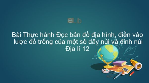 Địa lí 12 Bài 13: TH: Đọc bản đồ địa hình, điền vào lược đồ trống của một số dãy núi và đỉnh núi