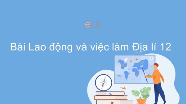 Địa lí 12 Bài 17: Lao động và việc làm