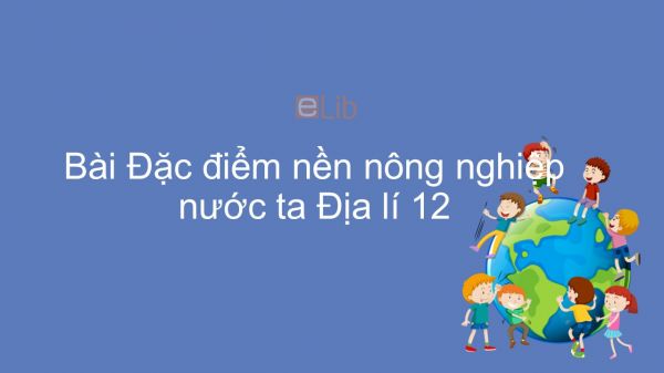 Địa lí 12 Bài 21: Đặc điểm nền nông nghiệp nước ta