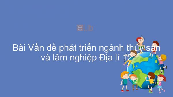 Địa lí 12 Bài 24: Vấn đề phát triển ngành thủy sản và lâm nghiệp