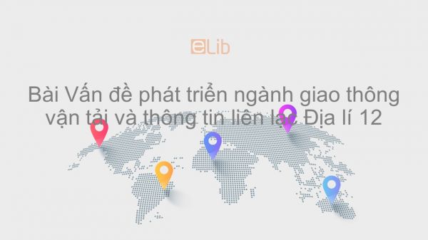 Địa lí 12 Bài 30: Vấn đề phát triển ngành giao thông vận tải và thông tin liên lạc