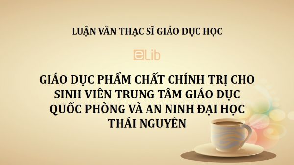 Luận văn ThS: Giáo dục phẩm chất chính trị cho sinh viên Trung tâm giáo dục quốc phòng và an ninh Đại học Thái Nguyên