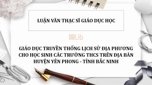 Luận văn ThS: Giáo dục truyền thống lịch sử địa phương cho học sinh các trường THCS trên địa bàn huyện Yên Phong - tỉnh Bắc Ninh