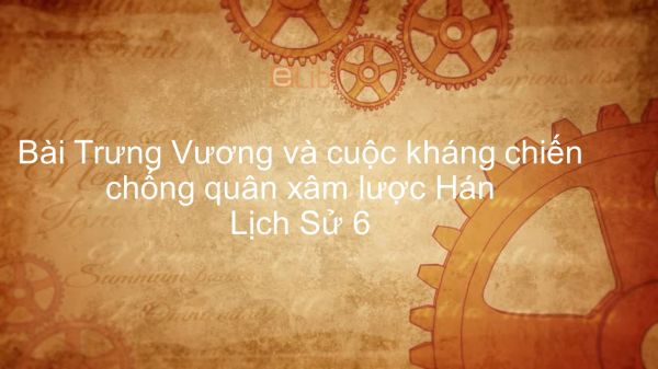 Lịch Sử 6 Bài 18: Trưng Vương và cuộc kháng chiến chống quân xâm lược Hán