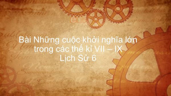 Lịch Sử 6 Bài 23: Những cuộc khởi nghĩa lớn trong các thế kỉ VII - IX