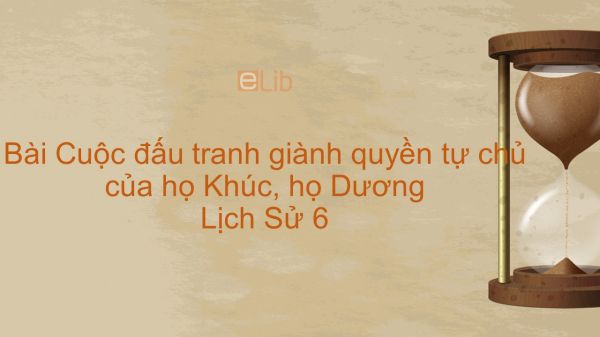 Lịch Sử 6 Bài 26: Cuộc đấu tranh giành quyền tự chủ của họ Khúc, họ Dương