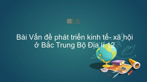 Địa lí 12 Bài 35: Vấn đề phát triển kinh tế- xã hội ở Bắc Trung Bộ