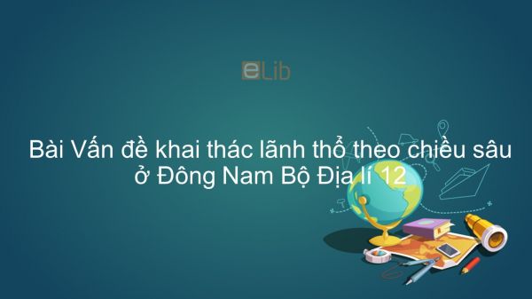 Địa lí 12 Bài 39: Vấn đề khai thác lãnh thổ theo chiều sâu ở Đông Nam Bộ