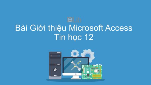 Tin học 12 Chương 2 Bài 3: Giới thiệu Microsoft Access