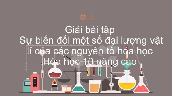 Giải bài tập SGK Hóa 10 Nâng cao Bài 11: Sự biến đổi một số đại lượng vật lí của các nguyên tố hóa học