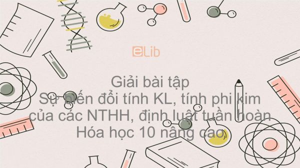 Giải bài tập SGK Hóa 10 Nâng cao Bài 12: Sự biến đổi tính KL, tính phi kim của các NTHH, định luật tuần hoàn