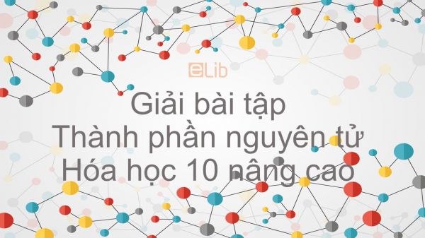 Giải bài tập SGK Hóa 10 Nâng cao Bài 1: Thành phần nguyên tử