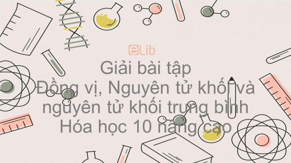 Giải bài tập SGK Hóa 10 Nâng cao Bài 3: Đồng vị, Nguyên tử khối và nguyên tử khối trung bình