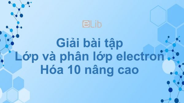 Giải bài tập SGK Hóa 10 Nâng cao Bài 6: Lớp và phân lớp electron